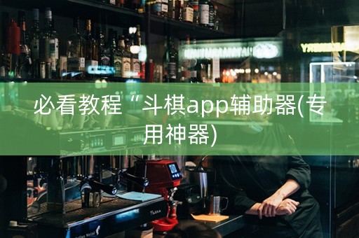 必看教程“斗棋app辅助器(专用神器)