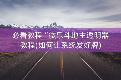 必看教程“微乐斗地主透明器教程(如何让系统发好牌)