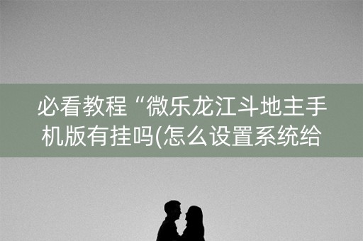 必看教程“微乐龙江斗地主手机版有挂吗(怎么设置系统给你好牌)