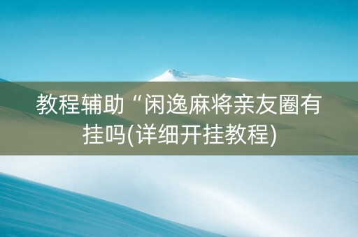 教程辅助“闲逸麻将亲友圈有挂吗(详细开挂教程)