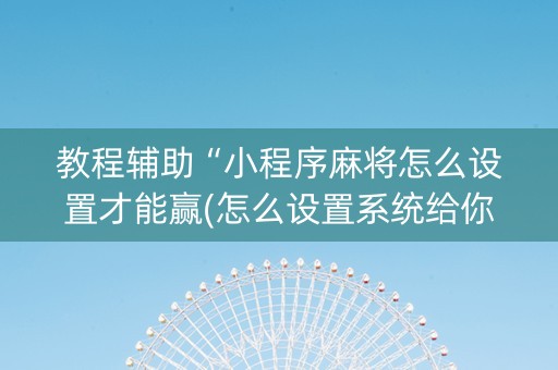 教程辅助“小程序麻将怎么设置才能赢(怎么设置系统给你好牌)