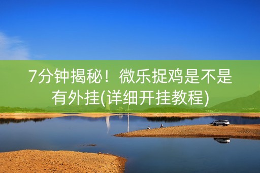 7分钟揭秘！微乐捉鸡是不是有外挂(详细开挂教程)