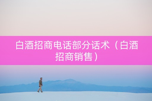 白酒招商电话部分话术（白酒招商销售）