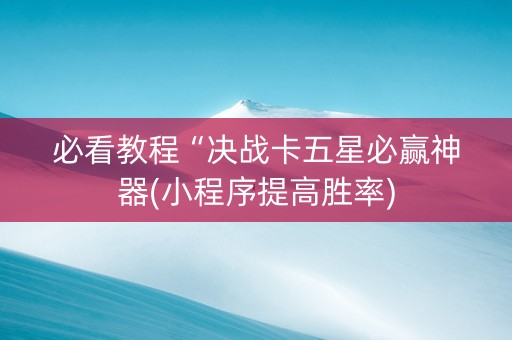 必看教程“决战卡五星必赢神器(小程序提高胜率)