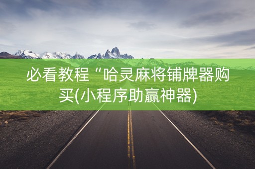 必看教程“哈灵麻将铺牌器购买(小程序助赢神器)