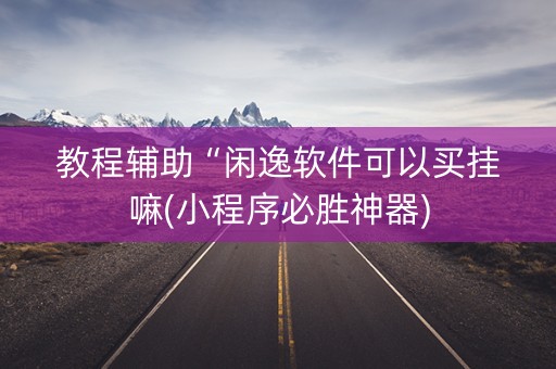 教程辅助“闲逸软件可以买挂嘛(小程序必胜神器)