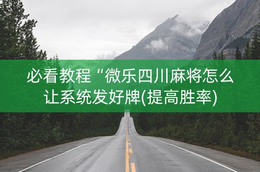 必看教程“微乐四川麻将怎么让系统发好牌(提高胜率)