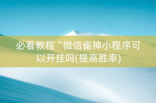 必看教程“微信雀神小程序可以开挂吗(提高胜率)