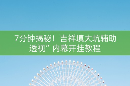 7分钟揭秘！吉祥填大坑辅助透视”内幕开挂教程