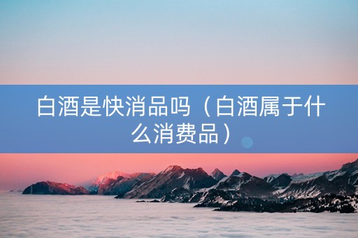 白酒是快消品吗（白酒属于什么消费品）