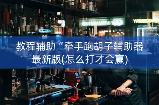 教程辅助“牵手跑胡子辅助器最新版(怎么打才会赢)
