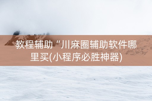 教程辅助“川麻圈辅助软件哪里买(小程序必胜神器)