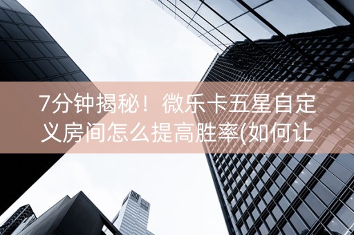 7分钟揭秘！微乐卡五星自定义房间怎么提高胜率(如何让系统发好牌)