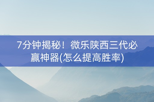 7分钟揭秘！微乐陕西三代必赢神器(怎么提高胜率)
