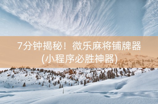 7分钟揭秘！微乐麻将铺牌器(小程序必胜神器)