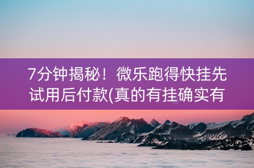 7分钟揭秘！微乐跑得快挂先试用后付款(真的有挂确实有挂)