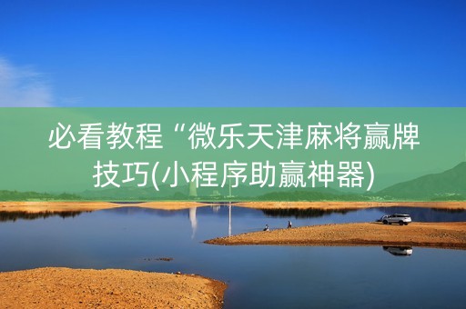 必看教程“微乐天津麻将赢牌技巧(小程序助赢神器)