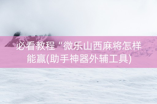 必看教程“微乐山西麻将怎样能赢(助手神器外辅工具)