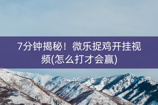 7分钟揭秘！微乐捉鸡开挂视频(怎么打才会赢)