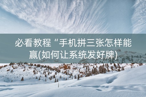 必看教程“手机拼三张怎样能赢(如何让系统发好牌)