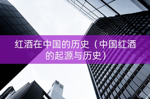 红酒在中国的历史（中国红酒的起源与历史）