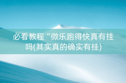 必看教程“微乐跑得快真有挂吗(其实真的确实有挂)