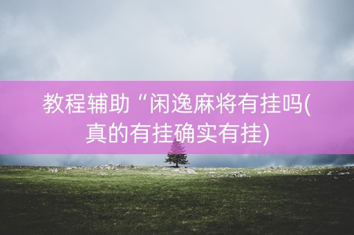 教程辅助“闲逸麻将有挂吗(真的有挂确实有挂)