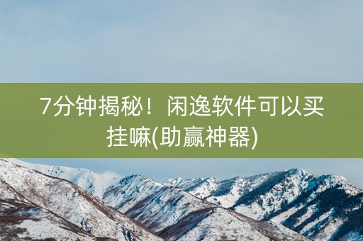 7分钟揭秘！闲逸软件可以买挂嘛(助赢神器)