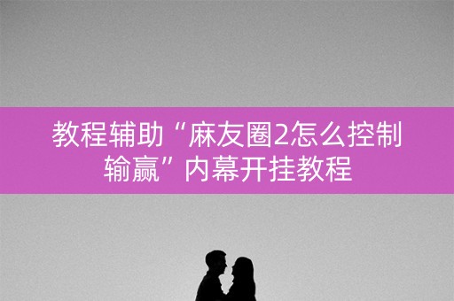 教程辅助“麻友圈2怎么控制输赢”内幕开挂教程