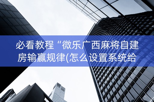 必看教程“微乐广西麻将自建房输赢规律(怎么设置系统给你好牌)