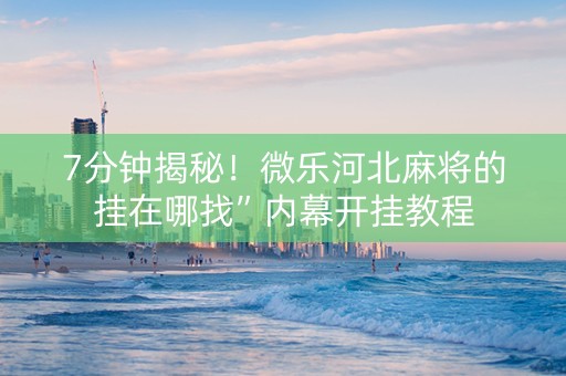 7分钟揭秘！微乐河北麻将的挂在哪找”内幕开挂教程