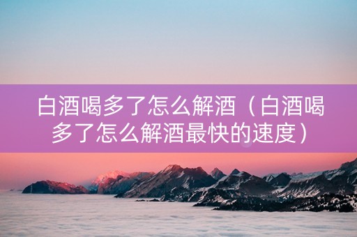 白酒喝多了怎么解酒(白酒喝多了怎么解酒最快的速度) 白酒喝多了怎么解酒(白酒喝多了怎么解酒最快的速度)