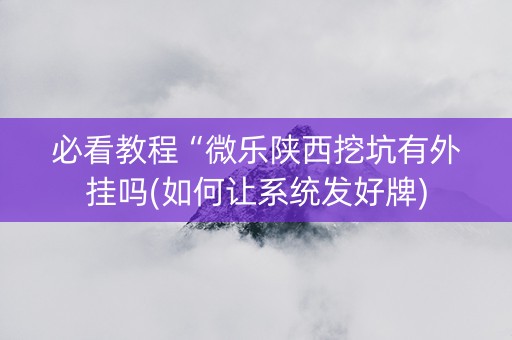 必看教程“微乐陕西挖坑有外挂吗(如何让系统发好牌)