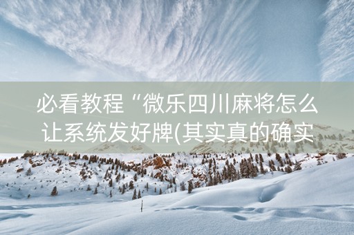 必看教程“微乐四川麻将怎么让系统发好牌(其实真的确实有挂)
