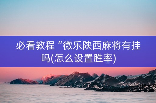 必看教程“微乐陕西麻将有挂吗(怎么设置胜率)