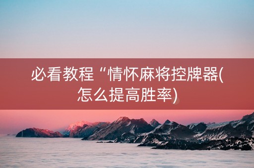 必看教程“情怀麻将控牌器(怎么提高胜率)