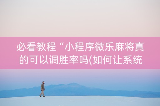 必看教程“小程序微乐麻将真的可以调胜率吗(如何让系统发好牌)