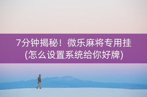 7分钟揭秘！微乐麻将专用挂(怎么设置系统给你好牌)