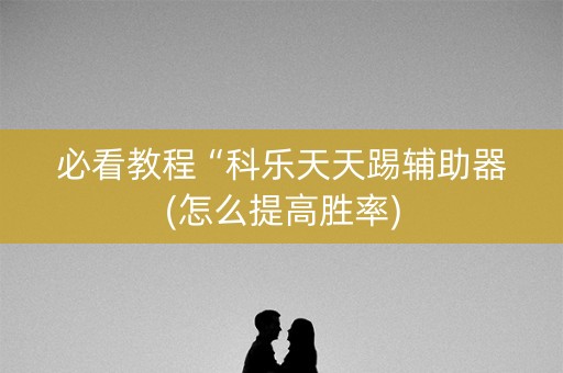 必看教程“科乐天天踢辅助器(怎么提高胜率)