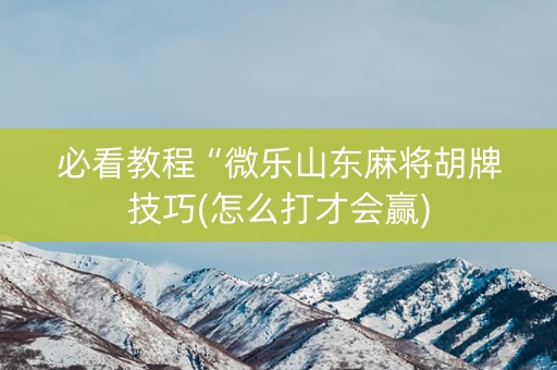 必看教程“微乐山东麻将胡牌技巧(怎么打才会赢)