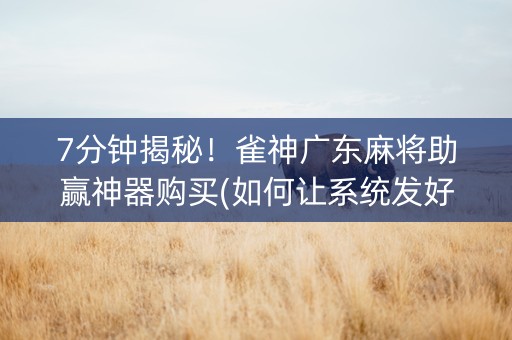 7分钟揭秘！雀神广东麻将助赢神器购买(如何让系统发好牌)