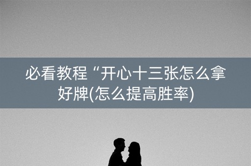 必看教程“开心十三张怎么拿好牌(怎么提高胜率)