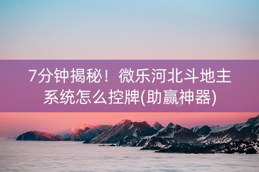 7分钟揭秘！微乐河北斗地主系统怎么控牌(助赢神器)