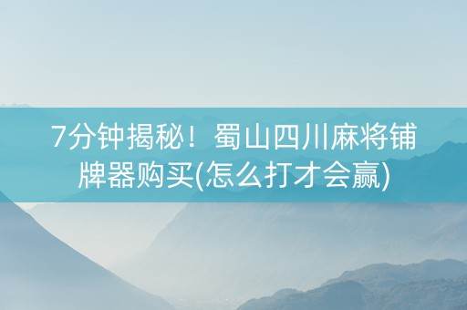 7分钟揭秘！蜀山四川麻将铺牌器购买(怎么打才会赢)