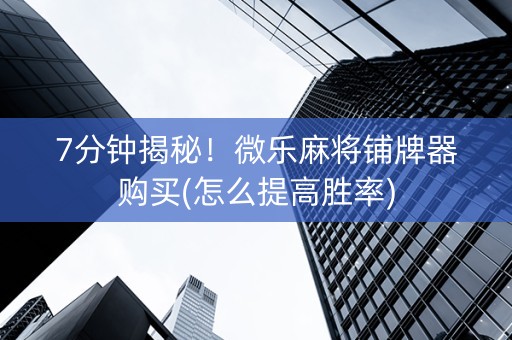 7分钟揭秘！微乐麻将铺牌器购买(怎么提高胜率)