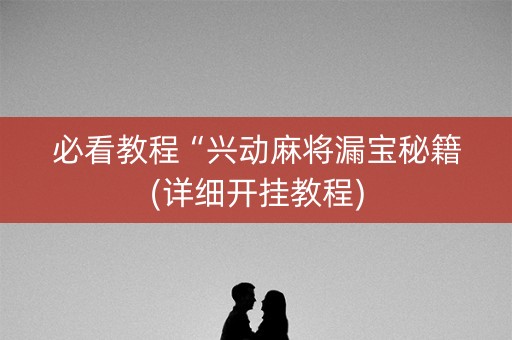 必看教程“兴动麻将漏宝秘籍(详细开挂教程)