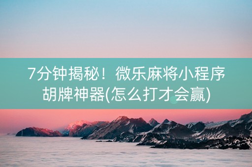 7分钟揭秘！微乐麻将小程序胡牌神器(怎么打才会赢)