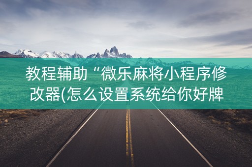 教程辅助“微乐麻将小程序修改器(怎么设置系统给你好牌)
