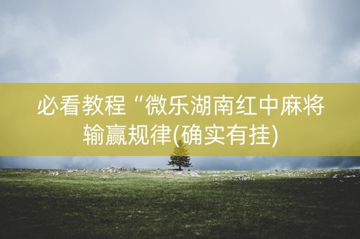 必看教程“微乐湖南红中麻将输赢规律(确实有挂)