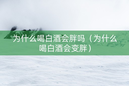 为什么喝白酒会胖吗（为什么喝白酒会变胖）